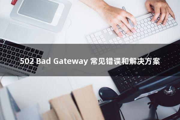 502 Bad Gateway：常见错误和解决方案